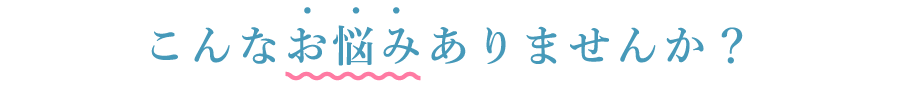 こんなお悩みありませんか？