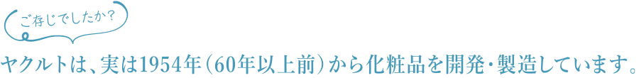 ヤクルトは、実は1954年（60年以上前）から化粧品を製造しています。